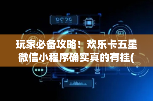 玩家必备攻略！欢乐卡五星微信小程序确实真的有挂(提高胜率技巧)