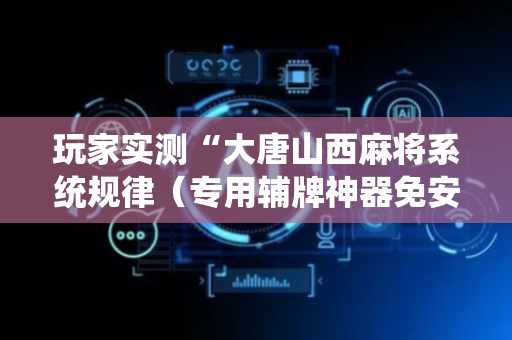 玩家实测“大唐山西麻将系统规律（专用辅牌神器免安装）