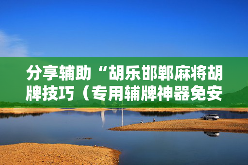 分享辅助“胡乐邯郸麻将胡牌技巧（专用辅牌神器免安装）