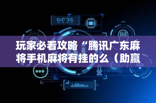 玩家必看攻略“腾讯广东麻将手机麻将有挂的么（助赢神器通用版）