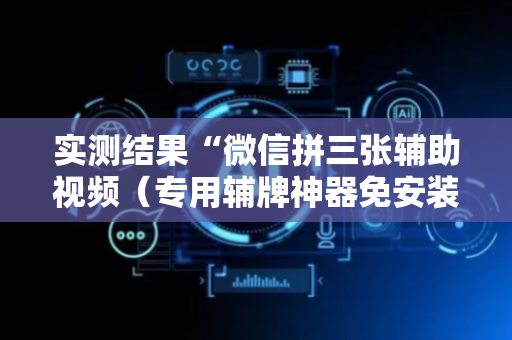 实测结果“微信拼三张辅助视频（专用辅牌神器免安装）