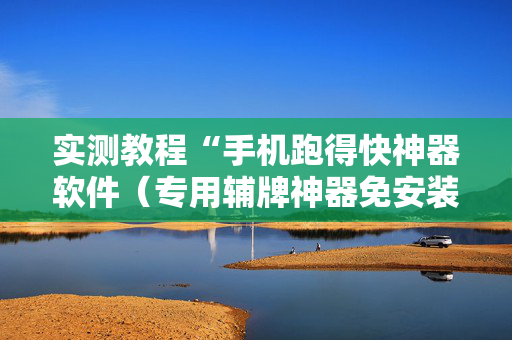 实测教程“手机跑得快神器软件（专用辅牌神器免安装）