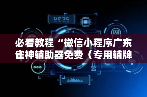 必看教程“微信小程序广东雀神辅助器免费（专用辅牌神器免安装）