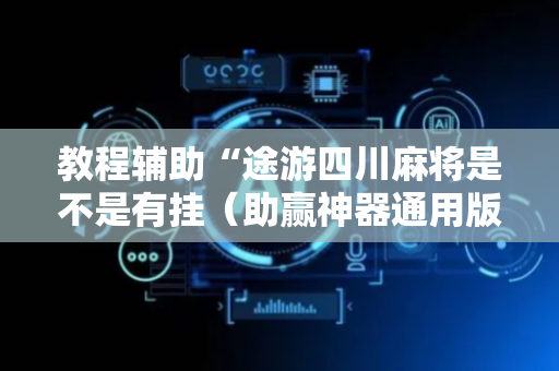 教程辅助“途游四川麻将是不是有挂（助赢神器通用版）