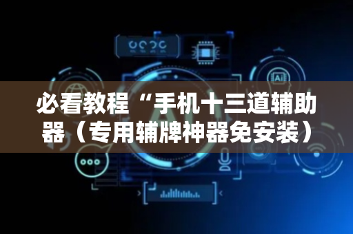 必看教程“手机十三道辅助器（专用辅牌神器免安装）