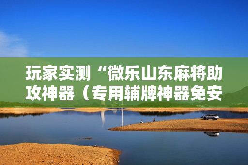 玩家实测“微乐山东麻将助攻神器（专用辅牌神器免安装）