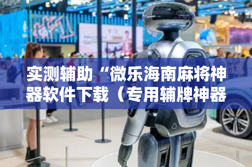 实测辅助“微乐海南麻将神器软件下载（专用辅牌神器免安装）