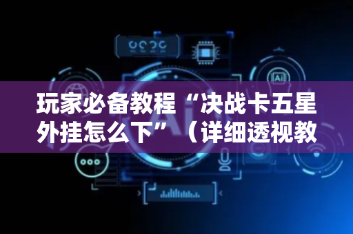 玩家必备教程“决战卡五星外挂怎么下”（详细透视教程）-哔哩哔哩