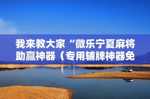 我来教大家“微乐宁夏麻将助赢神器（专用辅牌神器免安装）