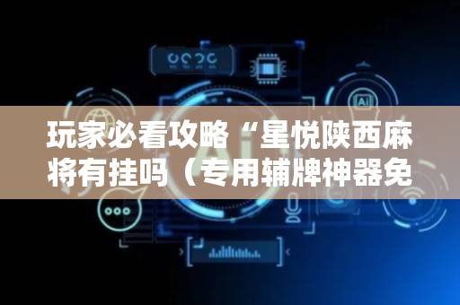 玩家必看攻略“星悦陕西麻将有挂吗（专用辅牌神器免安装）