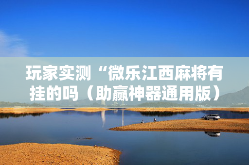 玩家实测“微乐江西麻将有挂的吗（助赢神器通用版）