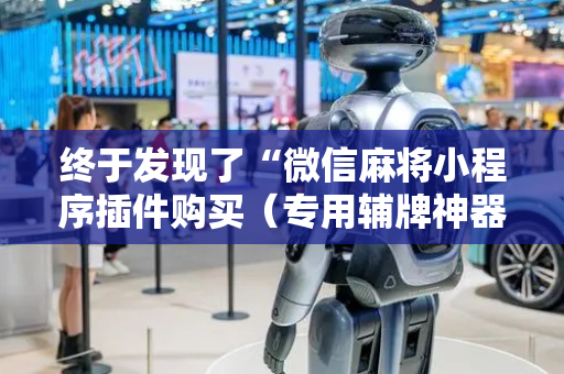 终于发现了“微信麻将小程序插件购买（专用辅牌神器免安装）