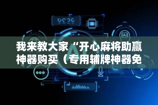 我来教大家“开心麻将助赢神器购买（专用辅牌神器免安装）