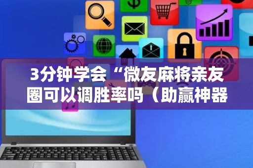3分钟学会“微友麻将亲友圈可以调胜率吗（助赢神器通用版）