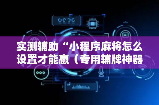 实测辅助“小程序麻将怎么设置才能赢（专用辅牌神器免安装）