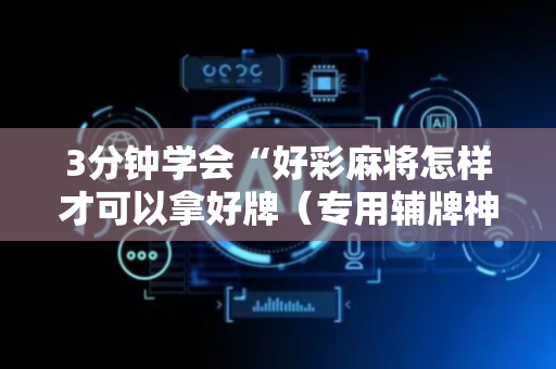 3分钟学会“好彩麻将怎样才可以拿好牌（专用辅牌神器免安装）