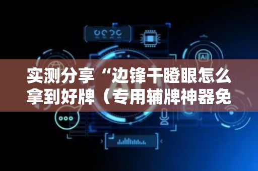 实测分享“边锋干瞪眼怎么拿到好牌（专用辅牌神器免安装）
