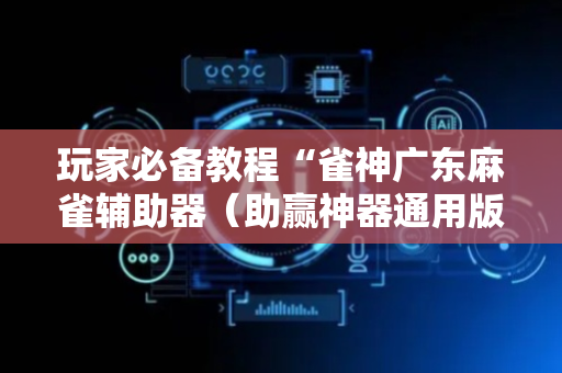 玩家必备教程“雀神广东麻雀辅助器（助赢神器通用版）