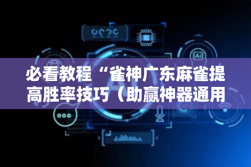 必看教程“雀神广东麻雀提高胜率技巧（助赢神器通用版）
