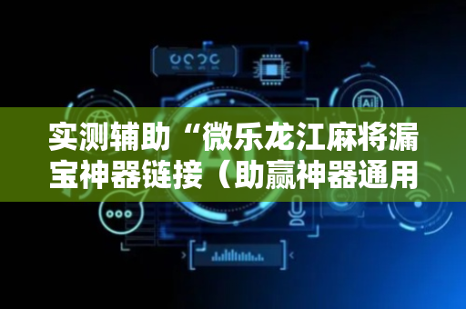 实测辅助“微乐龙江麻将漏宝神器链接（助赢神器通用版）