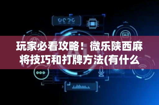 玩家必看攻略！微乐陕西麻将技巧和打牌方法(有什么规律)