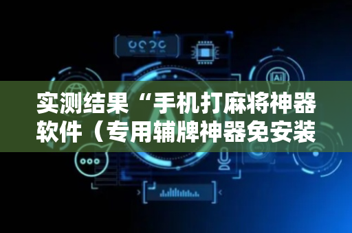 实测结果“手机打麻将神器软件（专用辅牌神器免安装）