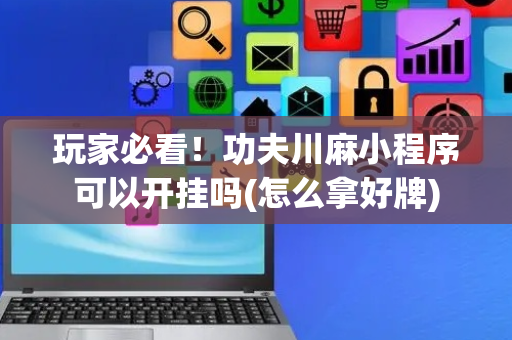 玩家必看！功夫川麻小程序可以开挂吗(怎么拿好牌)