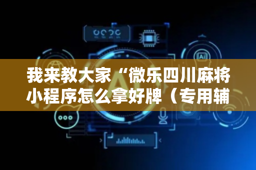我来教大家“微乐四川麻将小程序怎么拿好牌（专用辅牌神器免安装）