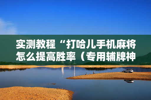 实测教程“打哈儿手机麻将怎么提高胜率（专用辅牌神器免安装）