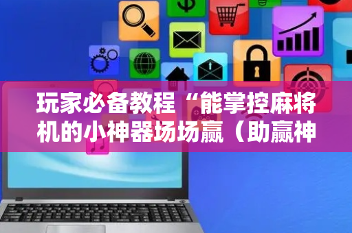 玩家必备教程“能掌控麻将机的小神器场场赢（助赢神器通用版）