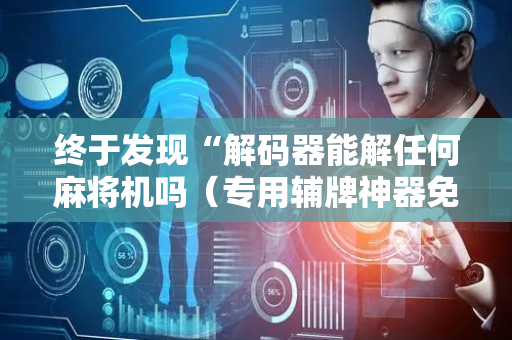 终于发现“解码器能解任何麻将机吗（专用辅牌神器免安装）