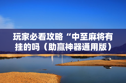 玩家必看攻略“中至麻将有挂的吗（助赢神器通用版）