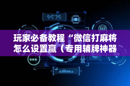 玩家必备教程“微信打麻将怎么设置赢（专用辅牌神器免安装）