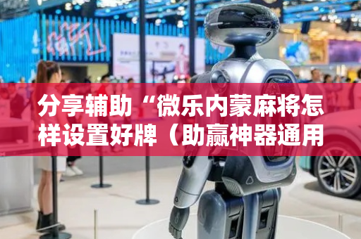 分享辅助“微乐内蒙麻将怎样设置好牌（助赢神器通用版）