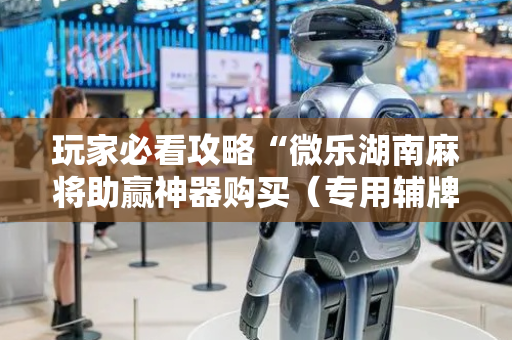 玩家必看攻略“微乐湖南麻将助赢神器购买（专用辅牌神器免安装）