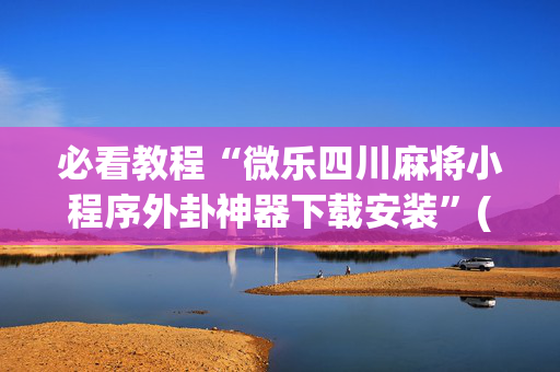 必看教程“微乐四川麻将小程序外卦神器下载安装”(原来真的有挂)-抖音