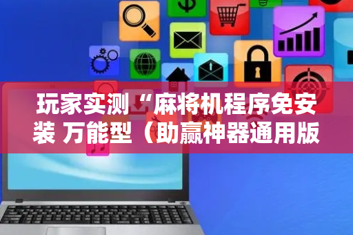 玩家实测“麻将机程序免安装 万能型（助赢神器通用版）
