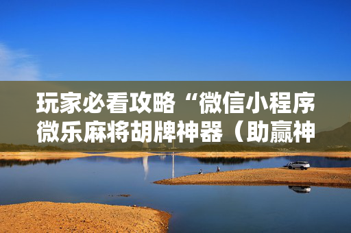 玩家必看攻略“微信小程序微乐麻将胡牌神器（助赢神器通用版）