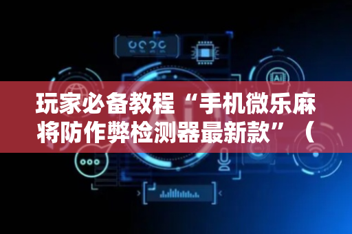 玩家必备教程“手机微乐麻将防作弊检测器最新款”（详细透视教程）-哔哩哔哩
