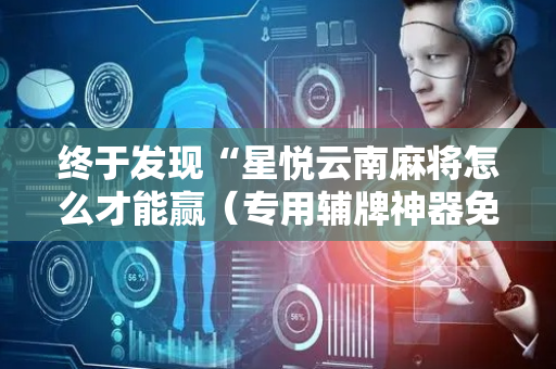 终于发现“星悦云南麻将怎么才能赢（专用辅牌神器免安装）
