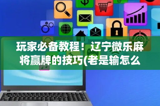 玩家必备教程！辽宁微乐麻将赢牌的技巧(老是输怎么回事)