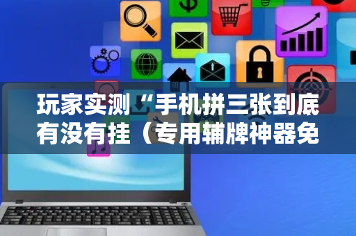 玩家实测“手机拼三张到底有没有挂（专用辅牌神器免安装）