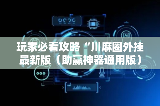 玩家必看攻略“川麻圈外挂最新版（助赢神器通用版）