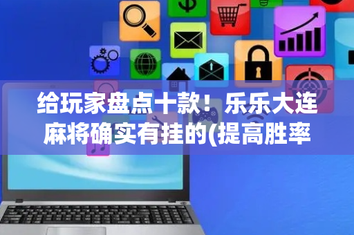 给玩家盘点十款！乐乐大连麻将确实有挂的(提高胜率软件)