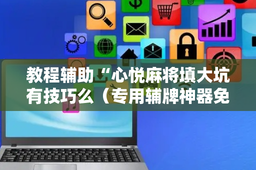 教程辅助“心悦麻将填大坑有技巧么（专用辅牌神器免安装）