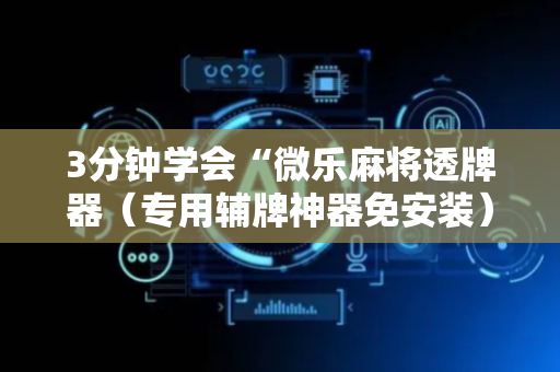 3分钟学会“微乐麻将透牌器（专用辅牌神器免安装）