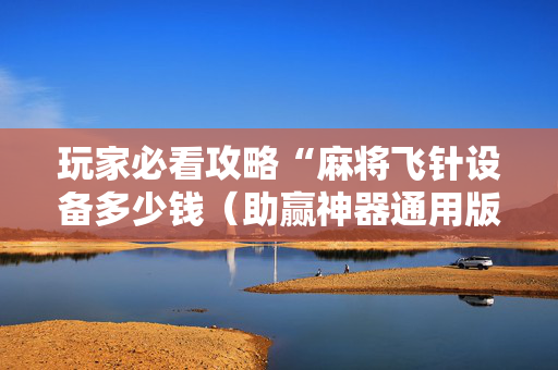 玩家必看攻略“麻将飞针设备多少钱（助赢神器通用版）