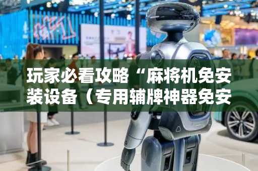 玩家必看攻略“麻将机免安装设备（专用辅牌神器免安装）