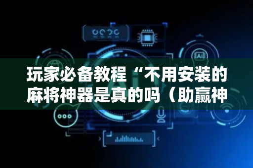 玩家必备教程“不用安装的麻将神器是真的吗（助赢神器通用版）
