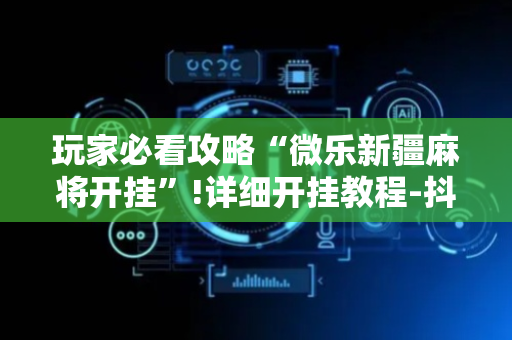 玩家必看攻略“微乐新疆麻将开挂”!详细开挂教程-抖音